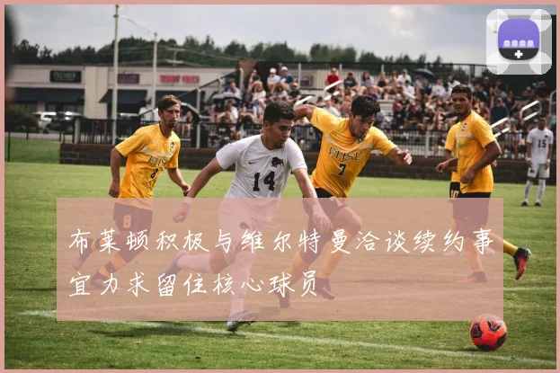 布莱顿积极与维尔特曼洽谈续约事宜力求留住核心球员