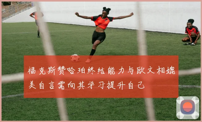 福克斯赞哈珀终结能力与欧文相媲美自言需向其学习提升自己