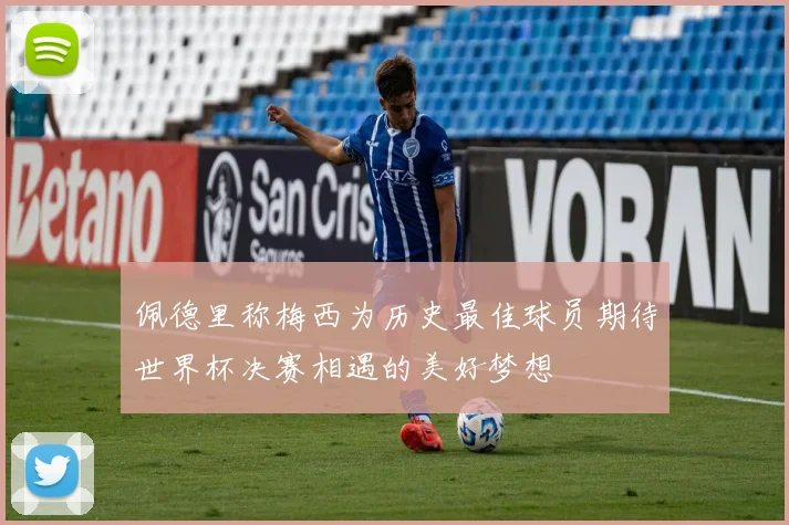 佩德里称梅西为历史最佳球员期待世界杯决赛相遇的美好梦想