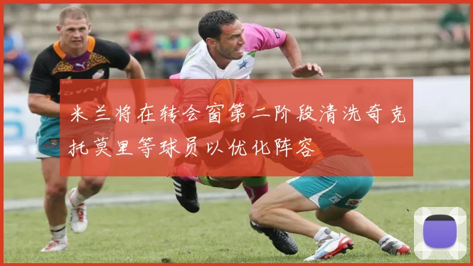 米兰将在转会窗第二阶段清洗奇克托莫里等球员以优化阵容