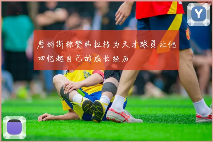 詹姆斯称赞弗拉格为天才球员让他回忆起自己的成长经历