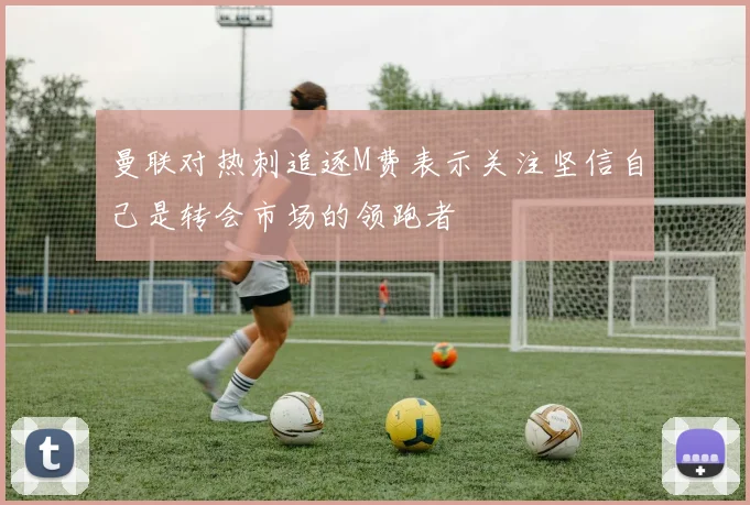 曼联对热刺追逐M费表示关注坚信自己是转会市场的领跑者