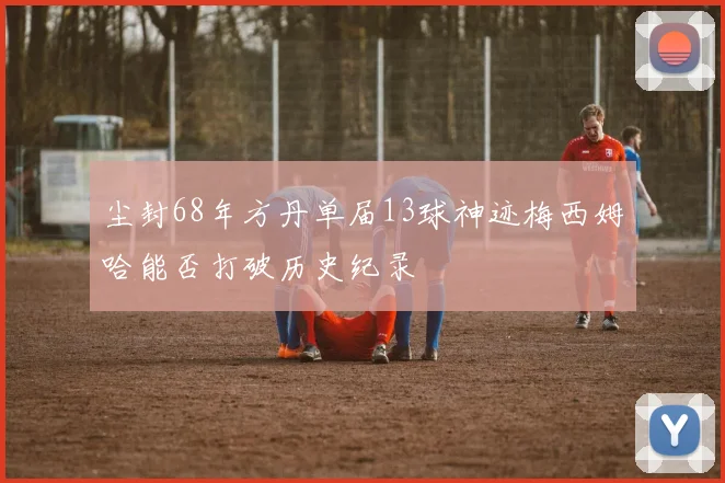 尘封68年方丹单届13球神迹梅西姆哈能否打破历史纪录