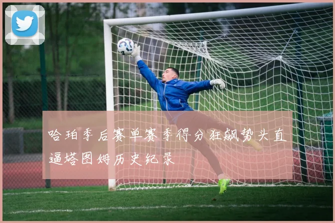 哈珀季后赛单赛季得分狂飙势头直逼塔图姆历史纪录