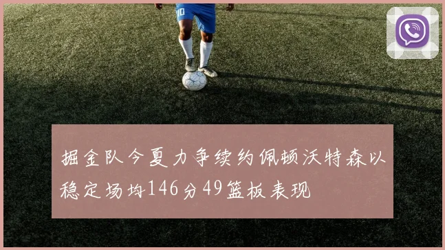 掘金队今夏力争续约佩顿沃特森以稳定场均146分49篮板表现