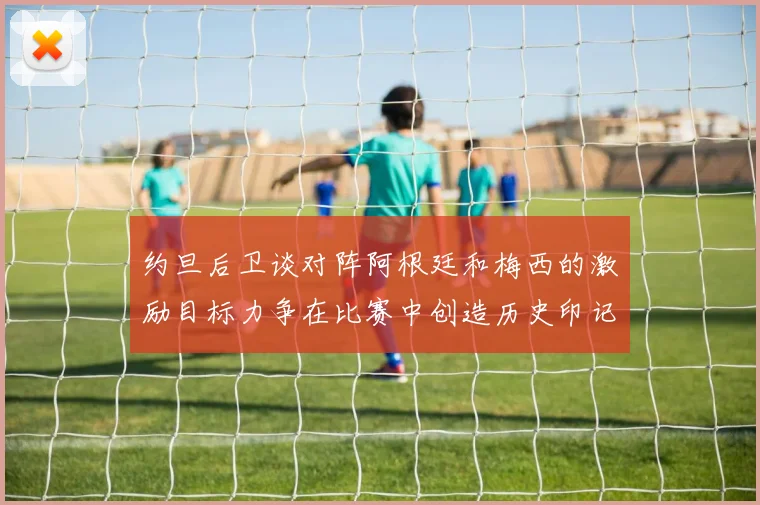 约旦后卫谈对阵阿根廷和梅西的激励目标力争在比赛中创造历史印记