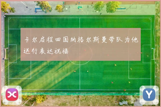 卡尔启程回国纳格尔斯曼带队为他送行表达祝福