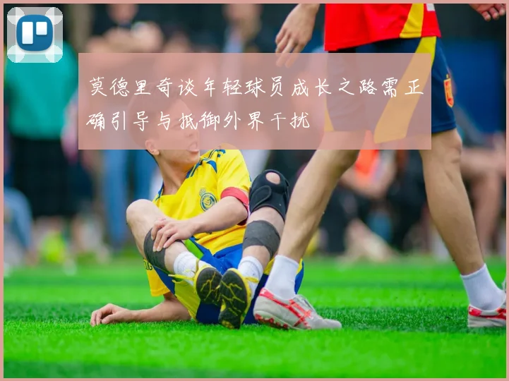 莫德里奇谈年轻球员成长之路需正确引导与抵御外界干扰