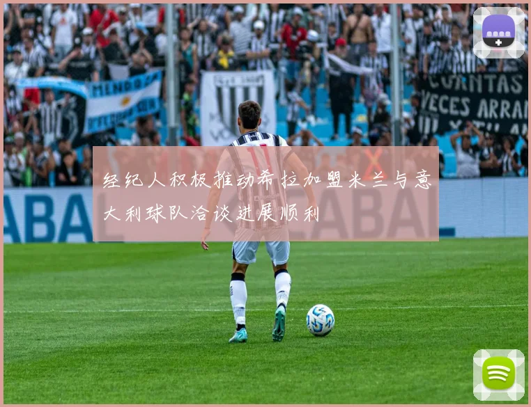 经纪人积极推动希拉加盟米兰与意大利球队洽谈进展顺利